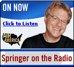 We try to present all views on the issues. Click here to listen to Jerry Springer on Air America.