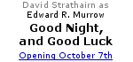 ''Good Night, and Good Luck'', starring David Strathairn as Edward R. Murrow, opens in theaters on October 7th.  Click here to learn more about the film and see the preview.