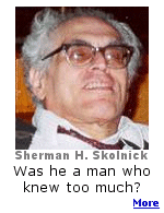 Sherman H. Skolnick was a paraplegic legal investigator who made a lot of enemies over his long career.  Some believe that his death in May, 2006 was premature. Did he know too much, or was he just a conspiracy theorist?
